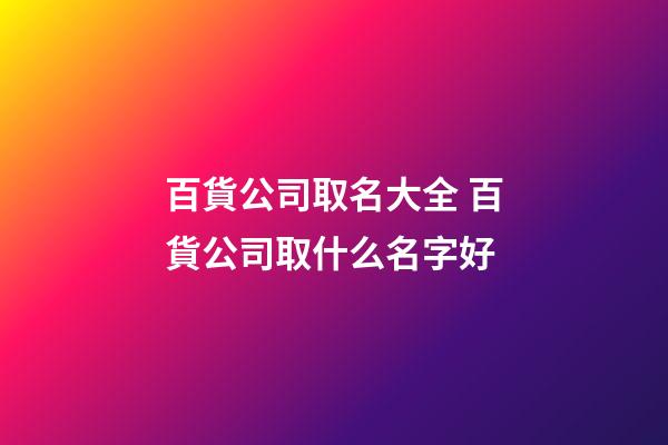 百貨公司取名大全 百貨公司取什么名字好-第1張-公司起名-玄機派